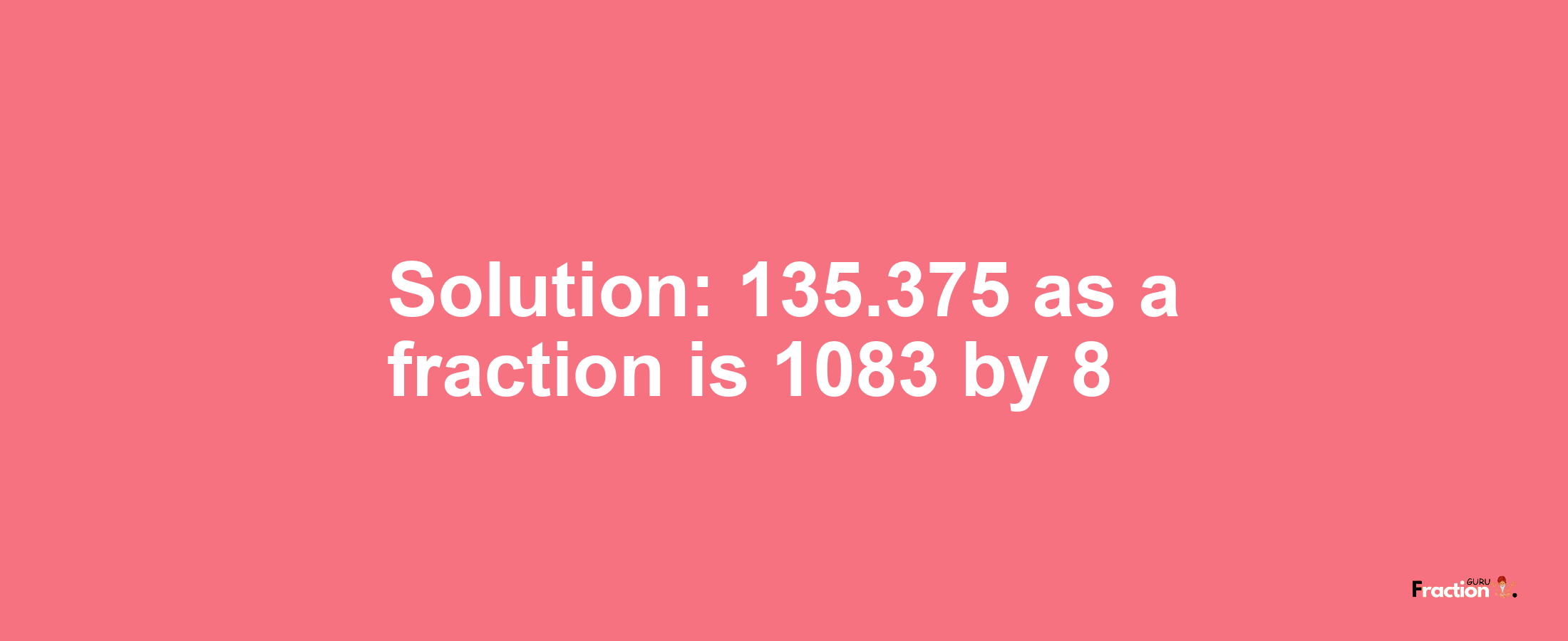 Solution:135.375 as a fraction is 1083/8